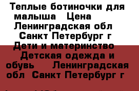 Теплые ботиночки для малыша › Цена ­ 800 - Ленинградская обл., Санкт-Петербург г. Дети и материнство » Детская одежда и обувь   . Ленинградская обл.,Санкт-Петербург г.